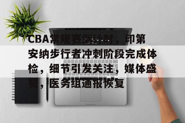 CBA常规赛倒计时，印第安纳步行者冲刺阶段完成体检，细节引发关注，媒体盛赞，医务组通报恢复的简单介绍-开云体育