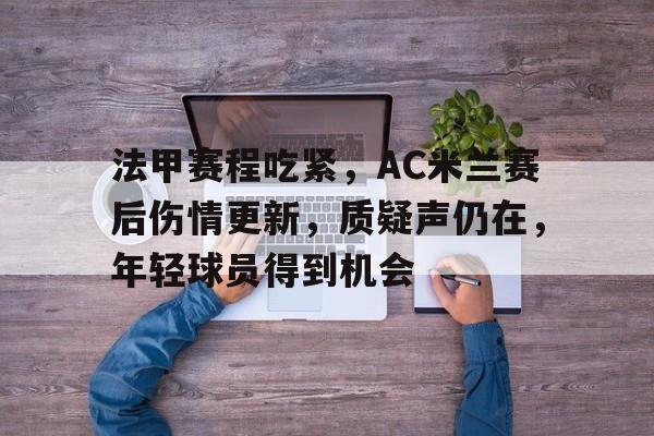 关于法甲赛程吃紧，AC米兰赛后伤情更新，质疑声仍在，年轻球员得到机会的信息-爱游戏