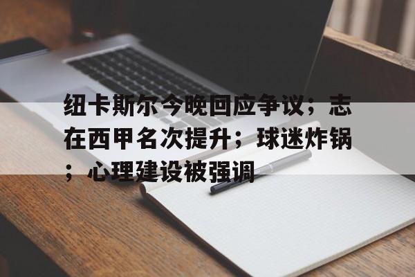 纽卡斯尔今晚回应争议；志在西甲名次提升；球迷炸锅；心理建设被强调的简单介绍